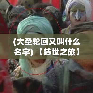 (大圣轮回又叫什么名字) 【转世之旅】大圣轮回中的自我修炼：探索尘世间的寻常真理与超脱之道